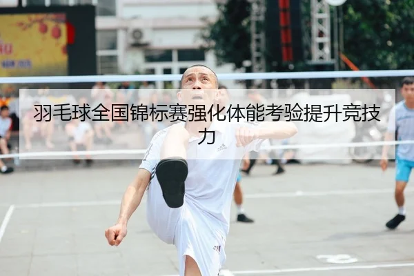 羽毛球全国锦标赛强化体能考验提升竞技力 | XK